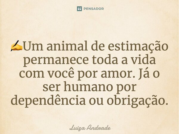 ⁠✍️Um animal de estimação permanece toda a vida com você por amor. Já o ser humano por dependência ou obrigação.... Frase de Luiza Andrade.