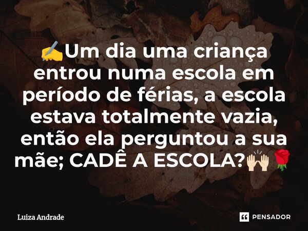 ✍️⁠Um dia uma criança entrou numa escola em período de férias, a escola estava totalmente vazia, então ela perguntou a sua mãe; CADÊ A ESCOLA?🙌🏻🌹... Frase de Luiza Andrade.