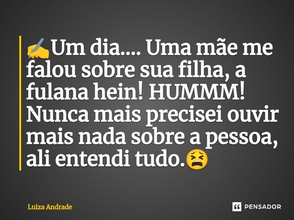 ⁠✍️Um dia.... Uma mãe me falou sobre sua filha, a fulana hein! HUMMM! Nunca mais precisei ouvir mais nada sobre a pessoa, ali entendi tudo.😫... Frase de Luiza Andrade.