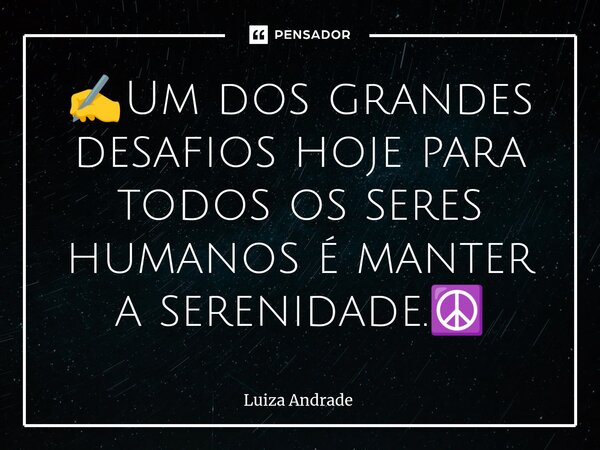 ✍️Um dos grandes desafios hoje para todos os seres humanos é manter a serenidade.☮️... Frase de Luiza Andrade.