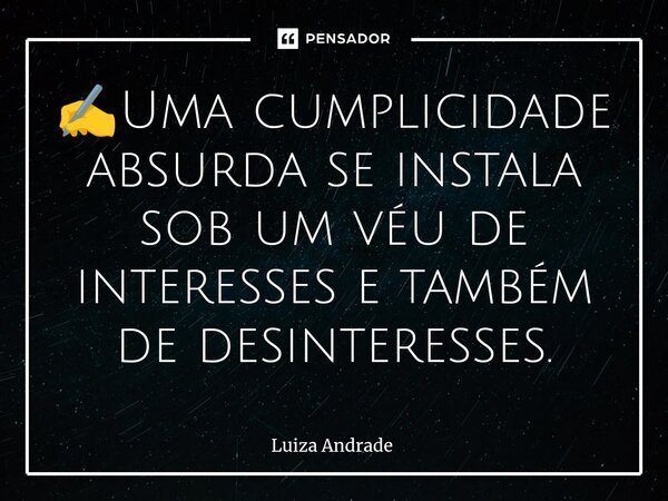 ✍️⁠Uma cumplicidade absurda se instala sob um véu de interesses e também de desinteresses.... Frase de Luiza Andrade.