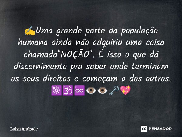 ✍️⁠Uma grande parte da população humana ainda não adquiriu uma coisa chamada "NOÇÃO". É isso o que dá discernimento pra saber onde terminam os seus di... Frase de Luiza Andrade.