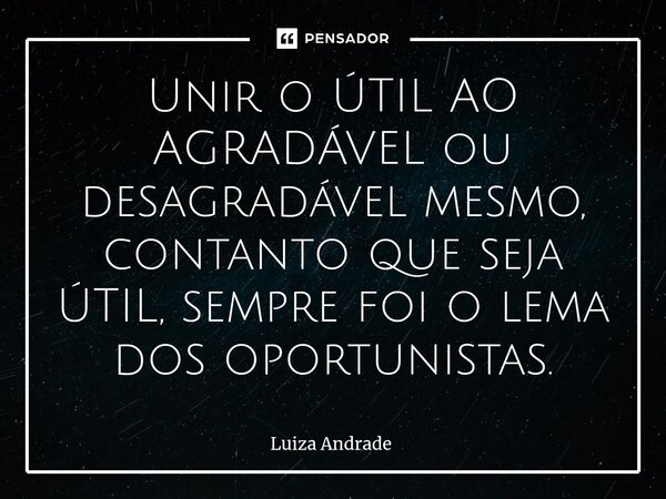 ⁠Unir o ÚTIL AO AGRADÁVEL ou desagradável mesmo, contanto que seja ÚTIL, sempre foi o lema dos oportunistas.... Frase de Luiza Andrade.