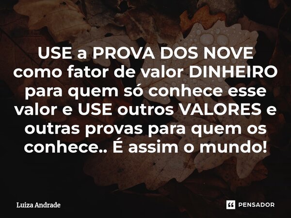 ⁠USE a PROVA DOS NOVE como fator de valor DINHEIRO para quem só conhece esse valor e USE outros VALORES e outras provas para quem os conhece.. É assim o mundo!... Frase de Luiza Andrade.