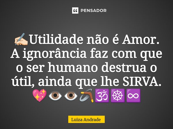 ⁠✍🏻Utilidade não é Amor. A ignorância faz com que o ser humano destrua o útil, ainda que lhe SIRVA. 💖👁️👁️🪃🕉️☸️♾️... Frase de Luiza Andrade.
