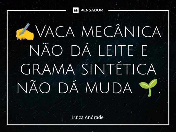 ✍️⁠Vaca mecânica não dá leite e grama sintética não dá muda 🌱.... Frase de Luiza Andrade.