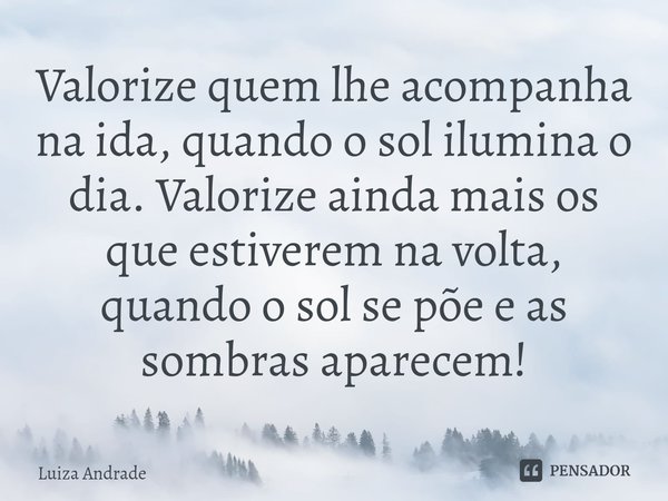 ⁠Valorize quem lhe acompanha na ida, quando o sol ilumina o dia. Valorize ainda mais os que estiverem na volta, quando o sol se põe e as sombras aparecem!... Frase de Luiza Andrade.
