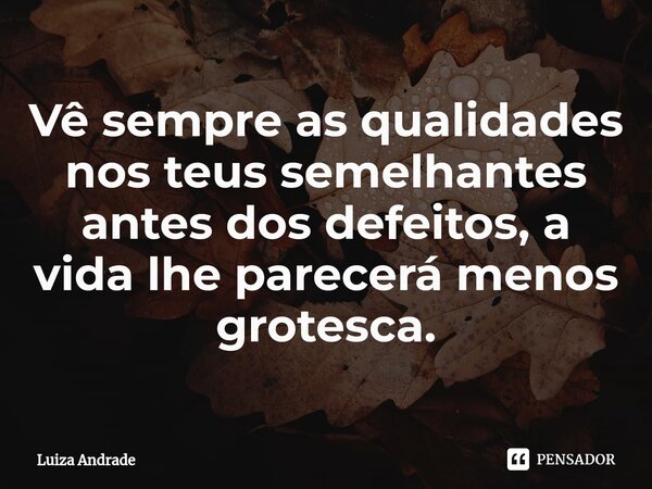 ⁠Vê sempre as qualidades nos teus semelhantes antes dos defeitos, a vida lhe parecerá menos grotesca.... Frase de Luiza Andrade.