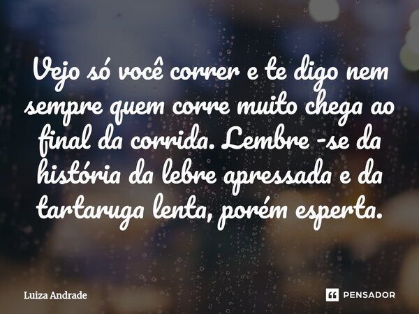 ⁠Vejo só você correr e te digo nem sempre quem corre muito chega ao final da corrida. Lembre -se da história da lebre apressada e da tartaruga lenta, porém espe... Frase de Luiza Andrade.