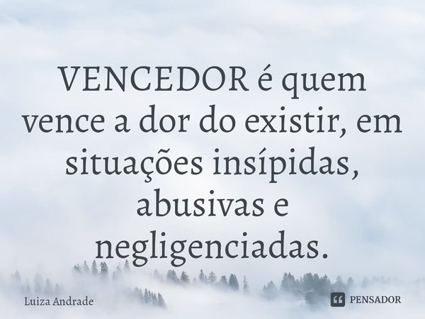 ⁠VENCEDOR é quem vence a dor do existir, em situações insípidas, abusivas e negligenciadas.... Frase de Luiza Andrade.