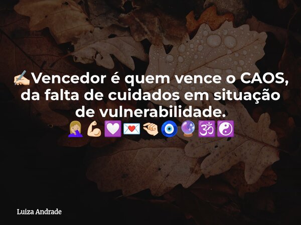 ✍🏻Vencedor é quem vence o CAOS, da falta de cuidados em situação de vulnerabilidade. 🤦🏼‍♀️💪🏻💟💌🤏🏻🧿🔮🕉️☯️... Frase de Luiza Andrade.