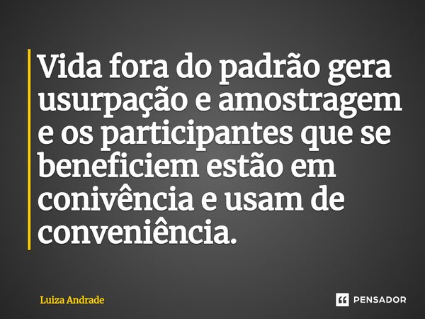 ⁠Vida fora do padrão gera usurpação e amostragem e os participantes que se beneficiem estão em conivência e usam de conveniência.... Frase de Luiza Andrade.