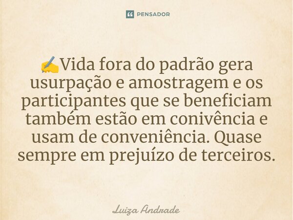 ✍️⁠Vida fora do padrão gera usurpação e amostragem e os participantes que se beneficiam também estão em conivência e usam de conveniência. Quase sempre em preju... Frase de Luiza Andrade.