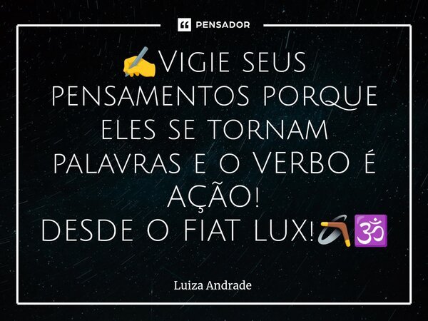 ✍️⁠Vigie seus pensamentos porque eles se tornam palavras e o VERBO é AÇÃO! DESDE O FIAT LUX!🪃🕉️... Frase de Luiza Andrade.