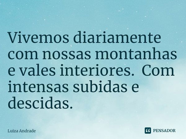 ⁠Vivemos diariamente com nossas montanhas e vales interiores. Com intensas subidas e descidas.... Frase de Luiza Andrade.