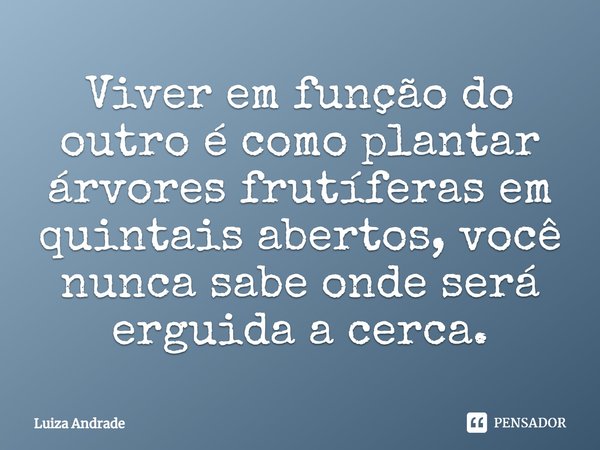 ⁠⁠Viver em função do outro é como plantar árvores frutíferas em quintais abertos, você nunca sabe onde será erguida a cerca.... Frase de Luiza Andrade.