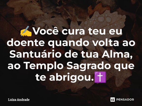 ⁠✍️Você cura teu eu doente quando volta ao Santuário de tua Alma, ao Templo Sagrado que te abrigou.✝️... Frase de Luiza Andrade.