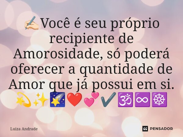 ✍🏻⁠Você é seu próprio recipiente de Amorosidade, só poderá oferecer a quantidade de Amor que já possui em si. 💫✨🌠❤️💞✔️🕉️♾️☸️... Frase de Luiza Andrade.