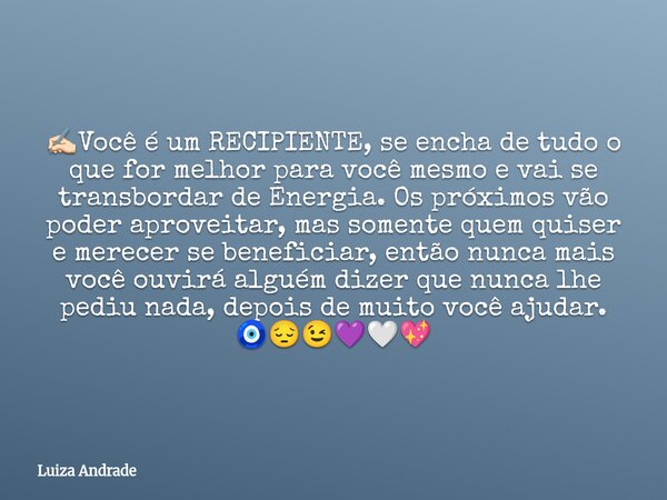 ✍🏻Você é um RECIPIENTE, se encha de tudo o que for melhor para você mesmo e vai se transbordar de Energia. Os próximos vão poder aproveitar, mas somente quem qu... Frase de Luiza Andrade.