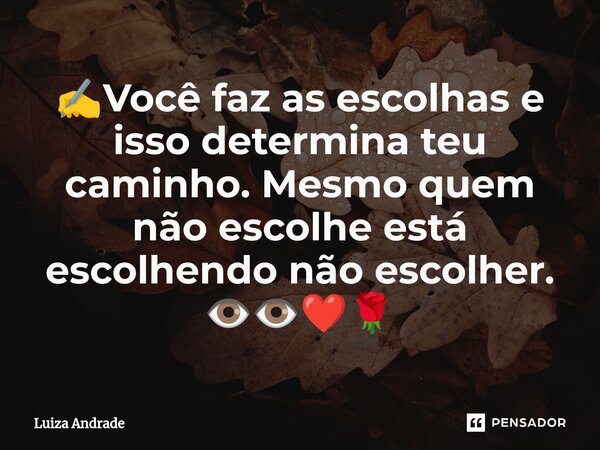 ✍️⁠Você faz as escolhas e isso determina teu caminho. Mesmo quem não escolhe está escolhendo não escolher. 👁️👁️❤️🌹... Frase de Luiza Andrade.