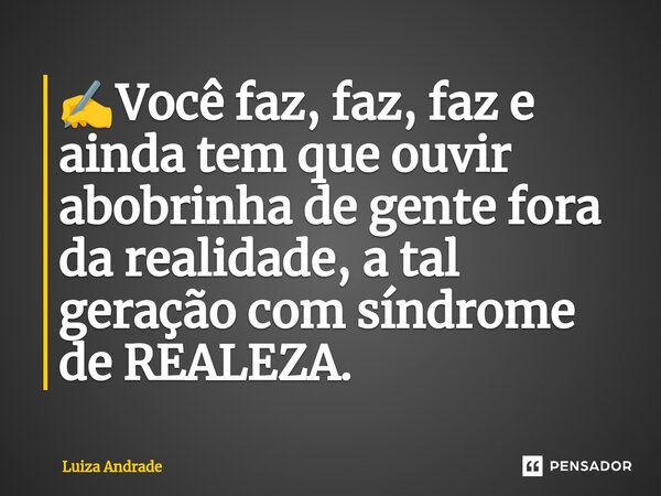✍️⁠Você faz, faz, faz e ainda tem que ouvir abobrinha de gente fora da realidade, a tal geração com síndrome de REALEZA.... Frase de Luiza Andrade.