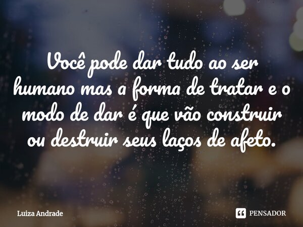 ⁠Você pode dar tudo ao ser humano mas a forma de tratar e o modo de dar é que vão construir ou destruir seus laços de afeto.... Frase de Luiza Andrade.