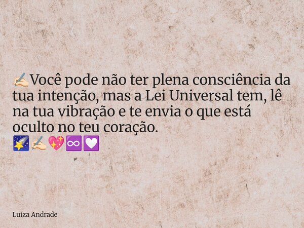 ✍🏻Você pode não ter plena consciência da tua intenção, mas a Lei Universal tem, lê na tua vibração e te envia o que está oculto no teu coração. 🌠✍🏻💖♾️💟... Frase de Luiza Andrade.