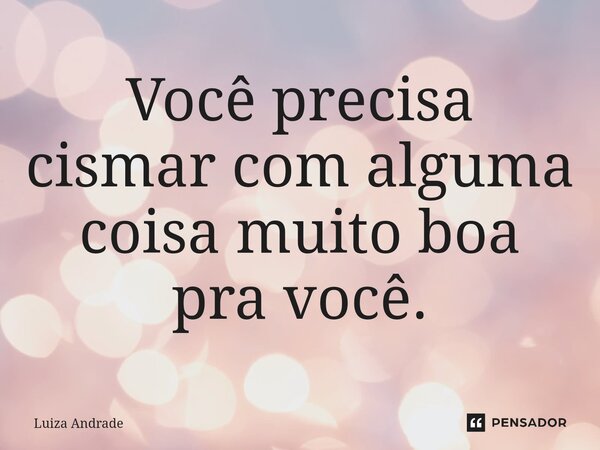 Você precisa cismar com alguma coisa muito boa pra você.... Frase de Luiza Andrade.