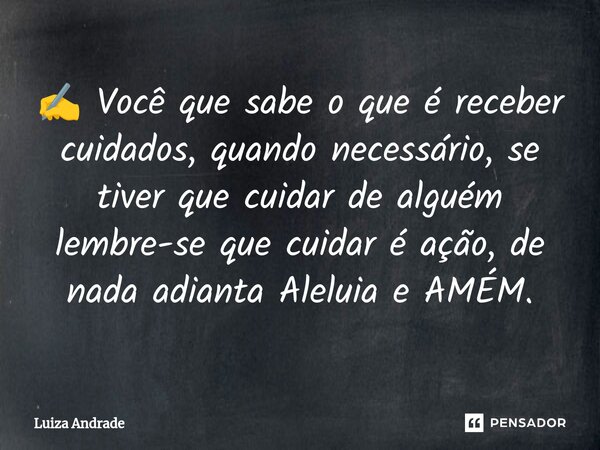 ⁠✍️ Você que sabe o que é receber cuidados, quando necessário, se tiver que cuidar de alguém lembre-se que cuidar é ação, de nada adianta Aleluia e AMÉM.... Frase de Luiza Andrade.