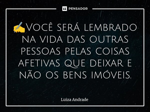 ✍️⁠Você será lembrado na vida das outras pessoas pelas coisas afetivas que deixar e não os bens imóveis.... Frase de Luiza Andrade.
