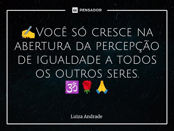 ✍️⁠Você só cresce na abertura da percepção de igualdade a todos os outros seres. 🕉️🌹🙏... Frase de Luiza Andrade.
