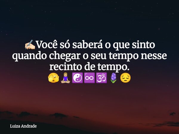✍🏻Você só saberá o que sinto quando chegar o seu tempo nesse recinto de tempo. 🫣🧘🏼‍♀️☯️♾️🕉️🪻😔... Frase de Luiza Andrade.