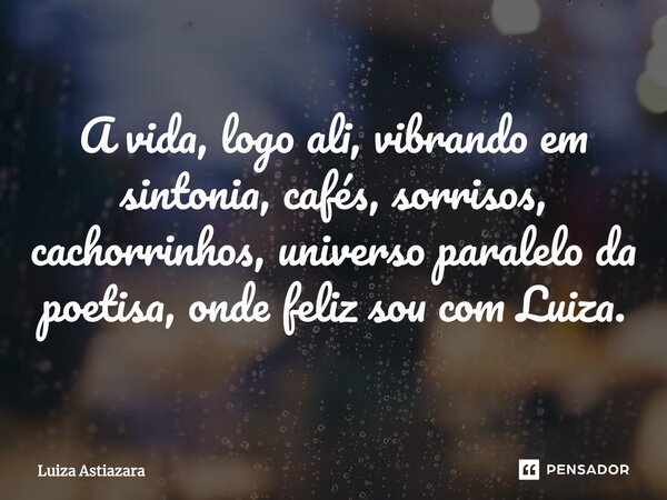 ⁠A vida, logo ali, vibrando em sintonia, cafés, sorrisos, cachorrinhos, universo paralelo da poetisa, onde feliz sou com Luiza.... Frase de Luiza Astiazara.