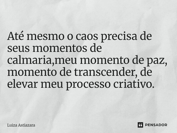 ⁠Até mesmo o caos precisa de seus momentos de calmaria,meu momento de paz, momento de transcender, de elevar meu processo criativo.... Frase de Luiza Astiazara.