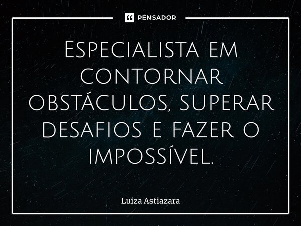 ⁠Especialista em contornar obstáculos, superar desafios e fazer o impossível.... Frase de Luiza Astiazara.