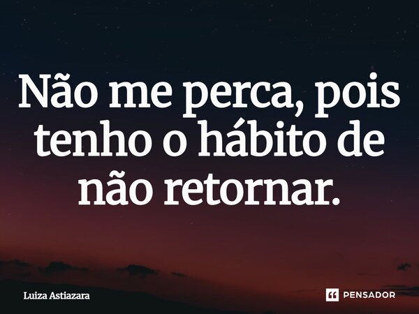 Não me perca, pois tenho o hábito de não retornar.... Frase de Luiza Astiazara.