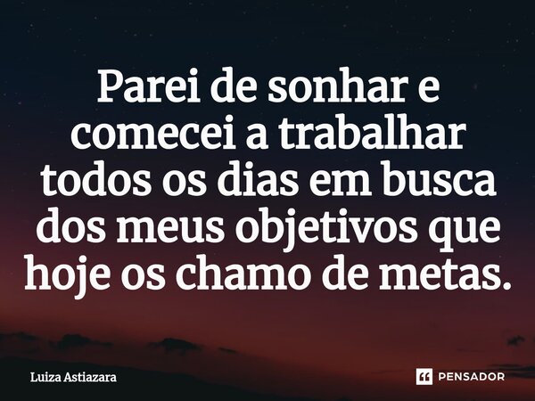 Parei de sonhar e comecei a trabalhar todos os dias em busca dos meus objetivos que hoje os chamo de metas.⁠... Frase de Luiza Astiazara.