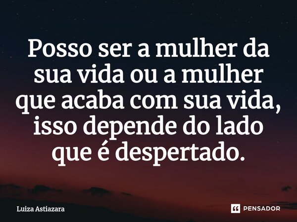 ⁠Posso ser a mulher da sua vida ou a mulher que acaba com sua vida, isso depende do lado que é despertado.... Frase de Luiza Astiazara.