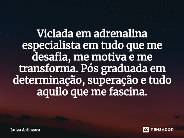 ⁠Viciada em adrenalina especialista em tudo que me desafia, me motiva e me transforma. Pós graduada em determinação, superação e tudo aquilo que me fascina.... Frase de Luiza Astiazara.