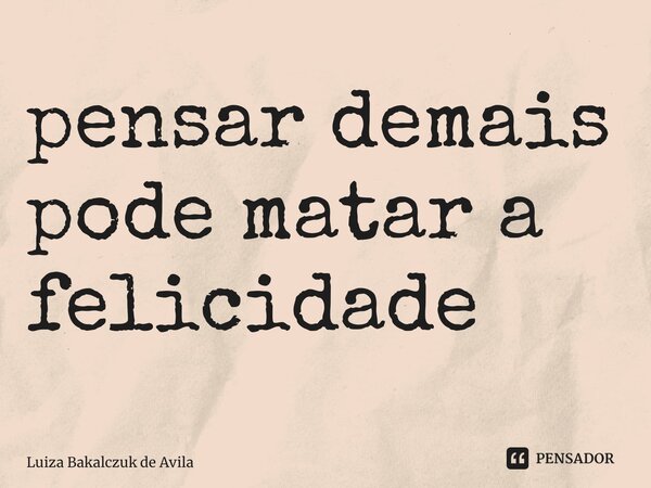 ⁠pensar demais pode matar a felicidade... Frase de Luiza Bakalczuk de Ávila.