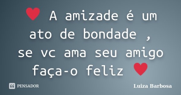 ♥ A amizade é um ato de bondade , se vc ama seu amigo faça-o feliz ♥... Frase de Luiza Barbosa.