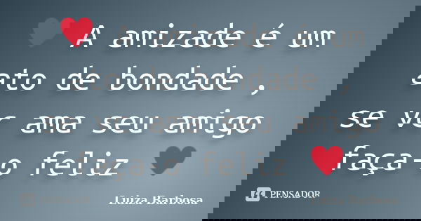 ♥ A amizade é um ato de bondade , se vc ama seu amigo faça-o feliz ♥... Frase de Luiza Barbosa.