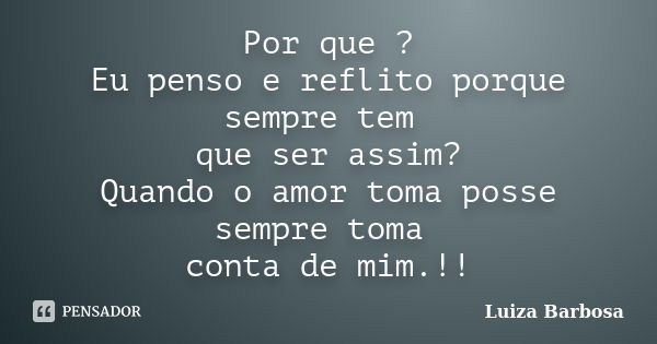 Por que ? Eu penso e reflito porque sempre tem que ser assim? Quando o amor toma posse sempre toma conta de mim.!!... Frase de Luiza Barbosa.