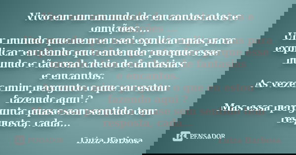 Vivo em um mundo de encantos atos e omições ... Um mundo que nem eu sei explicar mas para explicar eu tenho que entender porque esse mundo e tão real cheio de f... Frase de Luiza Barbosa.