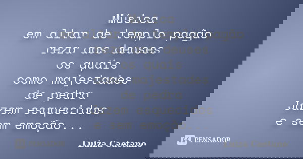 Música em altar de templo pagão reza aos deuses os quais como majestades de pedra Jazem esquecidos e sem emoção...... Frase de Luiza Caetano.