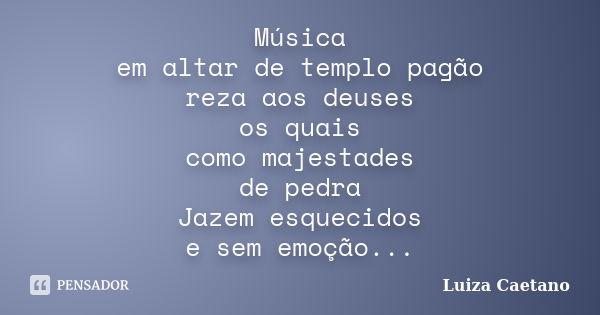 Música em altar de templo pagão reza aos deuses os quais como majestades de pedra Jazem esquecidos e sem emoção...... Frase de Luiza Caetano.