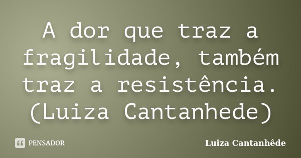 A dor que traz a fragilidade, também traz a resistência. (Luiza Cantanhede)... Frase de Luiza Cantanhede.