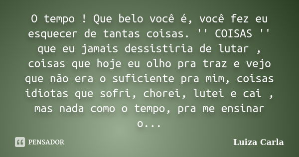 O tempo ! Que belo você é, você fez eu esquecer de tantas coisas. '' COISAS '' que eu jamais dessistiria de lutar , coisas que hoje eu olho pra traz e vejo que ... Frase de Luiza Carla.