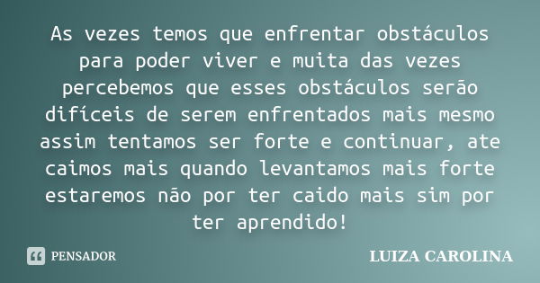 As vezes temos que enfrentar obstáculos para poder viver e muita das vezes percebemos que esses obstáculos serão difíceis de serem enfrentados mais mesmo assim ... Frase de Luiza carolina.