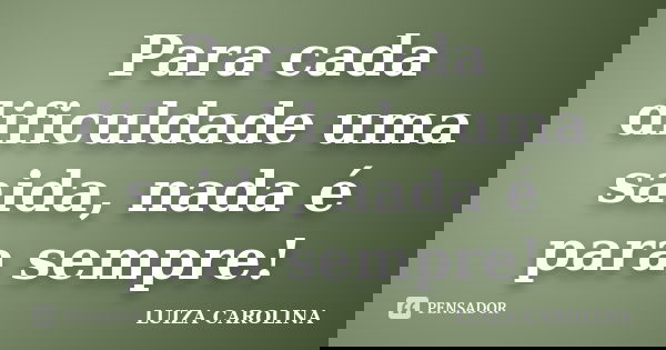 Para cada dificuldade uma saida, nada é para sempre!... Frase de Luiza carolina.